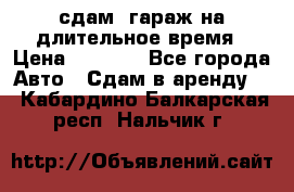 сдам  гараж на длительное время › Цена ­ 2 000 - Все города Авто » Сдам в аренду   . Кабардино-Балкарская респ.,Нальчик г.